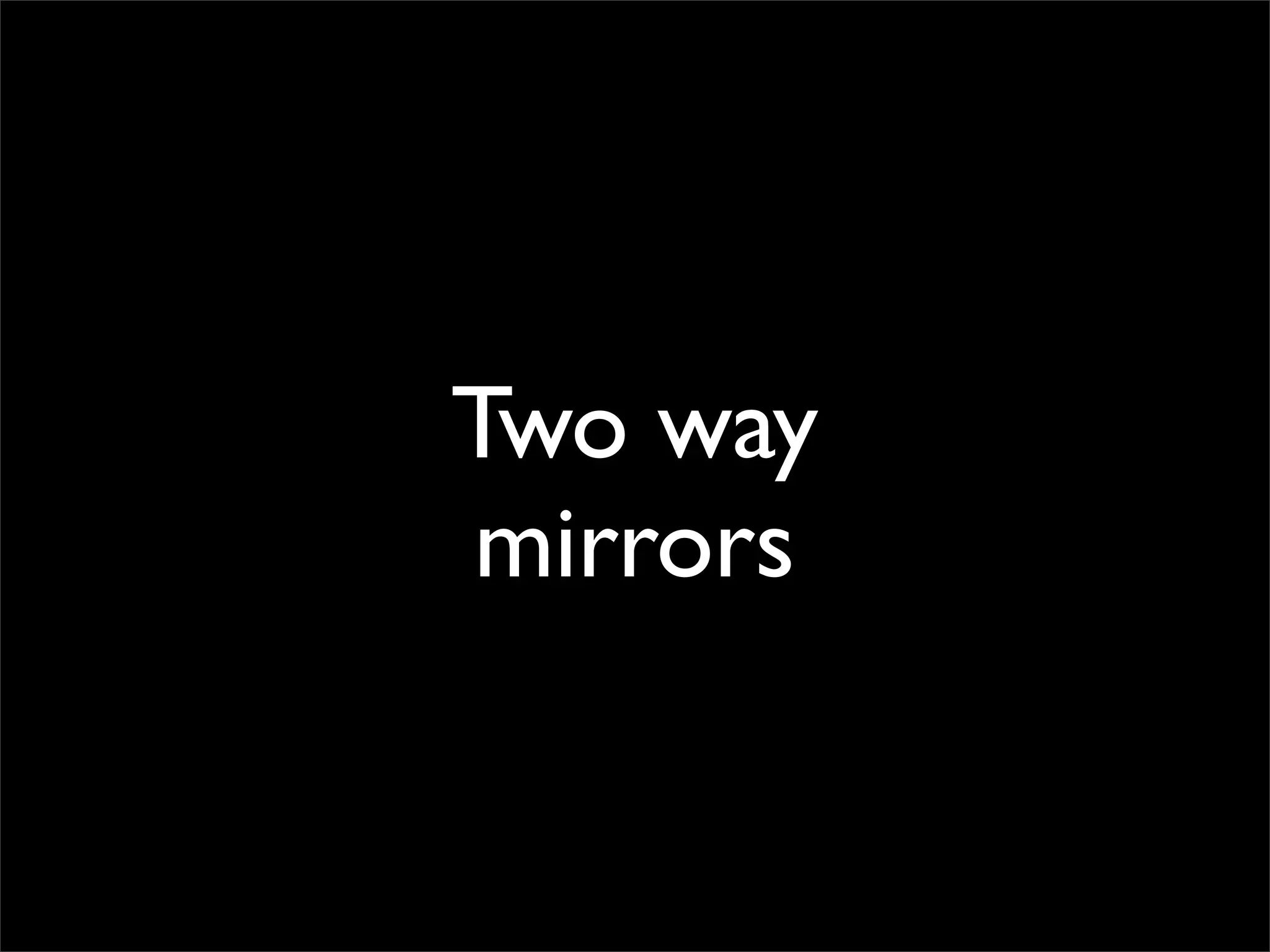 Two way
mirrors
 