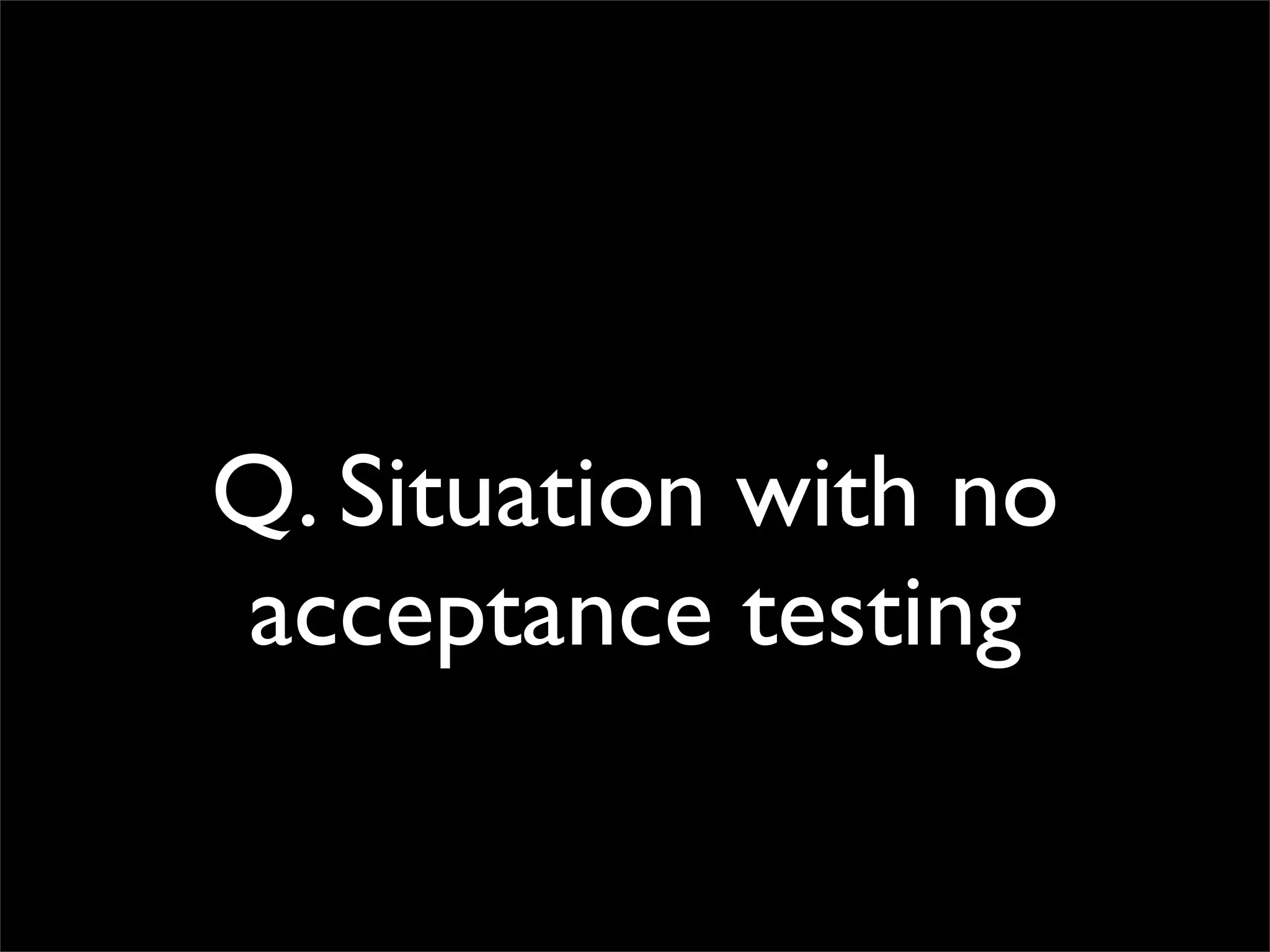 Q. Situation with no
acceptance testing
 