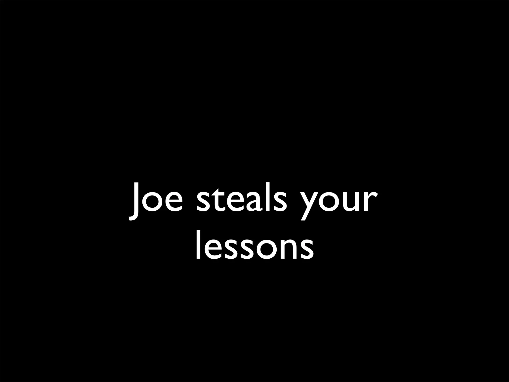 Joe steals your
    lessons
 