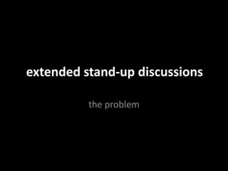 extended stand-up discussions
the problem
 