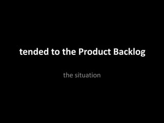tended to the Product Backlog
the situation
 