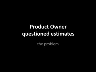 Product Owner
questioned estimates
the problem
 