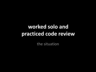 worked solo and
practiced code review
the situation
 