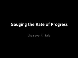 Gauging the Rate of Progress
the seventh tale
 