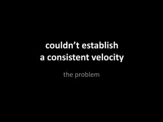 couldn’t establish
a consistent velocity
the problem
 