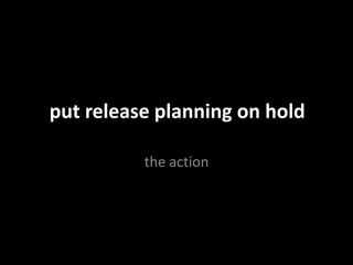 put release planning on hold
the action
 
