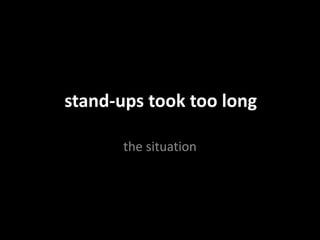stand-ups took too long
the situation
 
