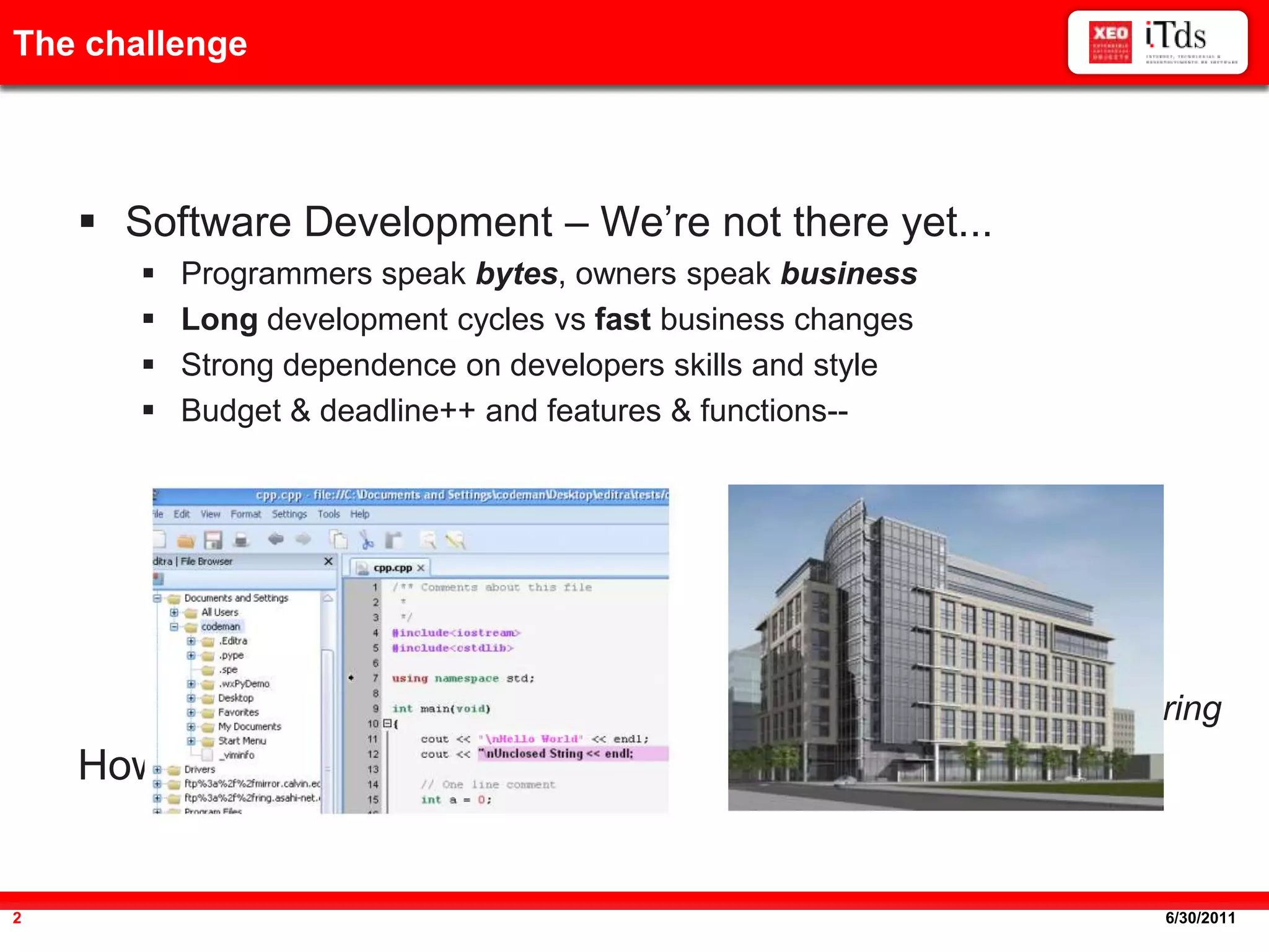 AgendaThe challengeSoftware Development – We’re not there yet...Programmers speak bytes, owners speak businessLongdevelopmentcycles vs fastbusinesschangesStrong dependence on developers skills and styleBudget & deadline++ and features & functions--Art vs EngineeringHow to contribute?6/20/20112