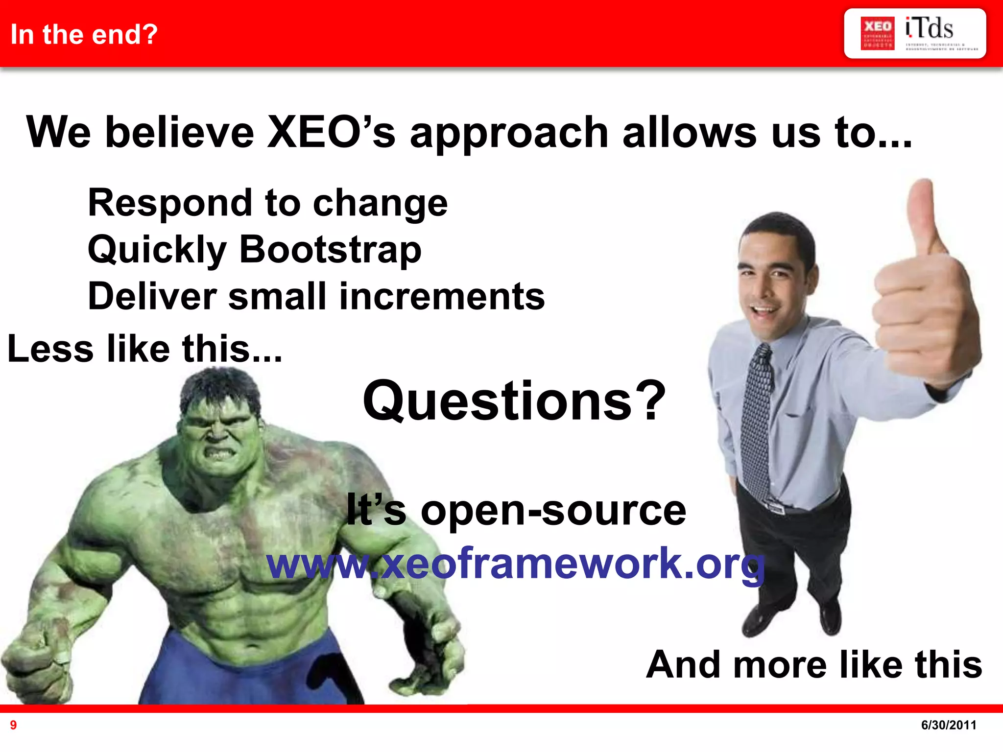 AgendaIn the end?We believe XEO’s approach allows us to...Respond to changeQuickly BootstrapDeliver small incrementsLess like this...Questions?It’s open-sourcewww.xeoframework.orgAnd more like this6/20/20119