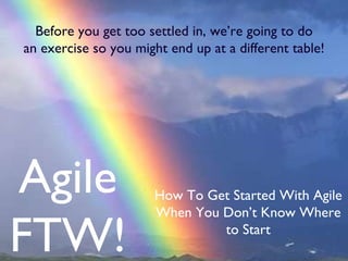 Agile FTW! How To Get Started With Agile When You Don’t Know Where to Start Before you get too settled in, we’re going to do an exercise so you might end up at a different table! 