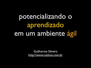 potencializando o
   aprendizado
em um ambiente ágil

        Guilherme Silveira
    http://www.caelum.com.br
 