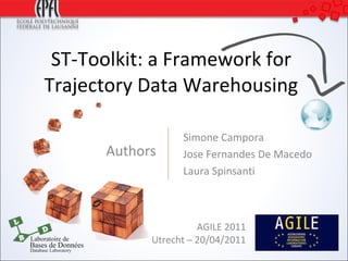 ST-Toolkit: a Framework for Trajectory Data Warehousing Authors AGILE 2011 Utrecht – 20/04/2011 Simone Campora Jose Fernandes De Macedo Laura Spinsanti 
