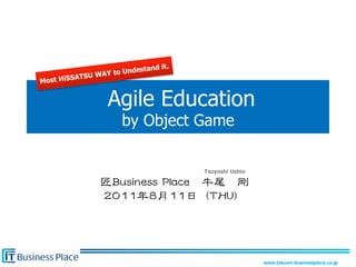tand it.	
                  AY to Undes
           SATSU W
Most HiS


                     Agile Education
                         by Object Game


                                          Tsuyoshi Ushio 	




                                                              www.takumi-businessplace.co.jp	
 
