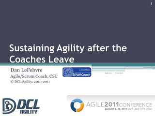 Sustaining Agility after the Coaches Leave Dan LeFebvre Agile/Scrum Coach, CSC © DCL Agility, 2010-2011 1 8/10/2011 Agile2011  