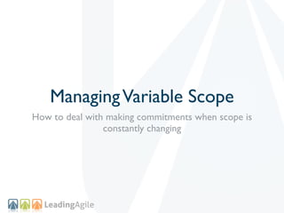 Managing Variable Scope
How to deal with making commitments when scope is
                constantly changing
 