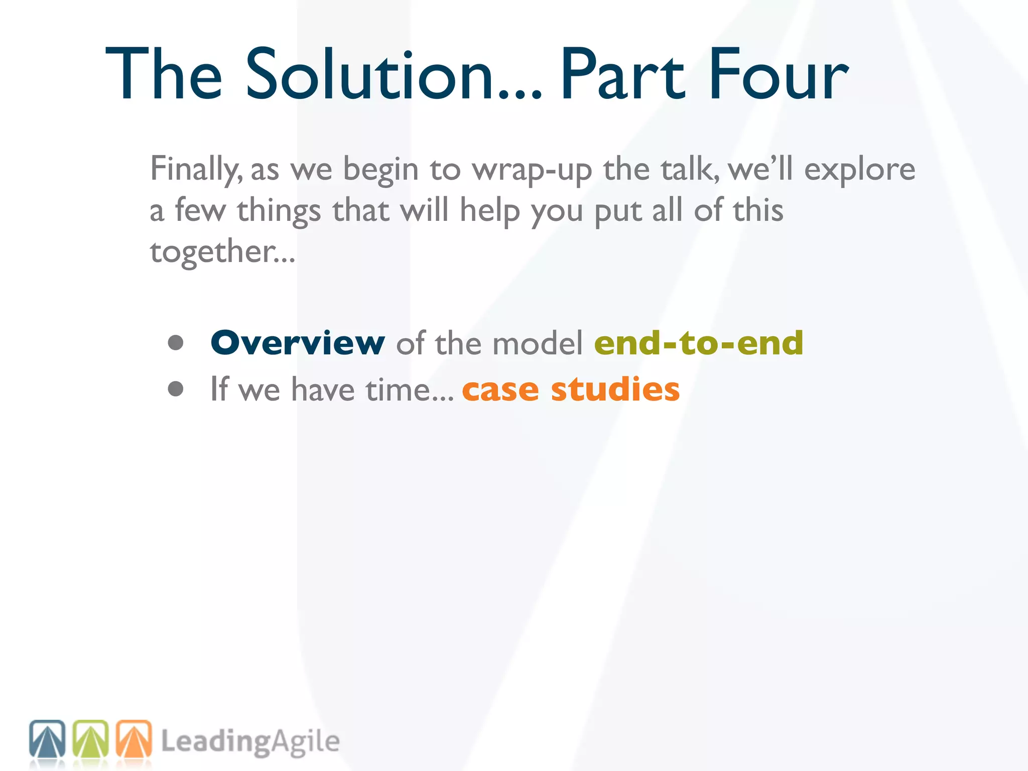 The Solution... Part Four
 Finally, as we begin to wrap-up the talk, we’ll explore
 a few things that will help you put all of this
 together...

  •   Overview of the model end-to-end
  •   If we have time... case studies
 
