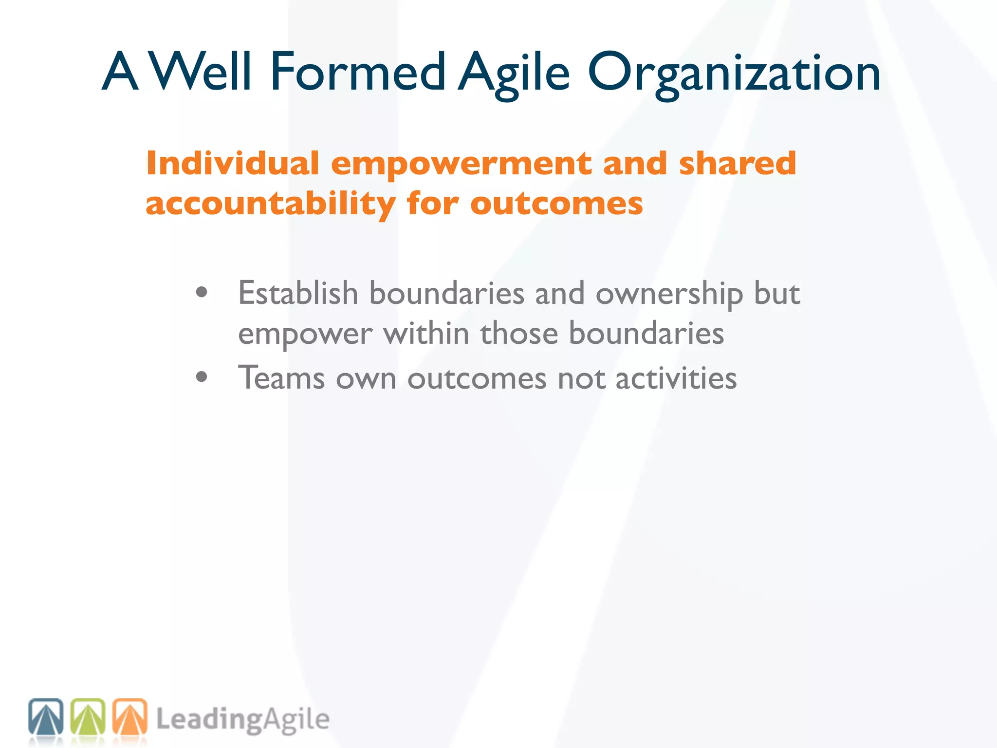 A Well Formed Agile Organization
 Individual empowerment and shared
 accountability for outcomes

   • Establish boundaries and ownership but
       empower within those boundaries
   •   Teams own outcomes not activities
 