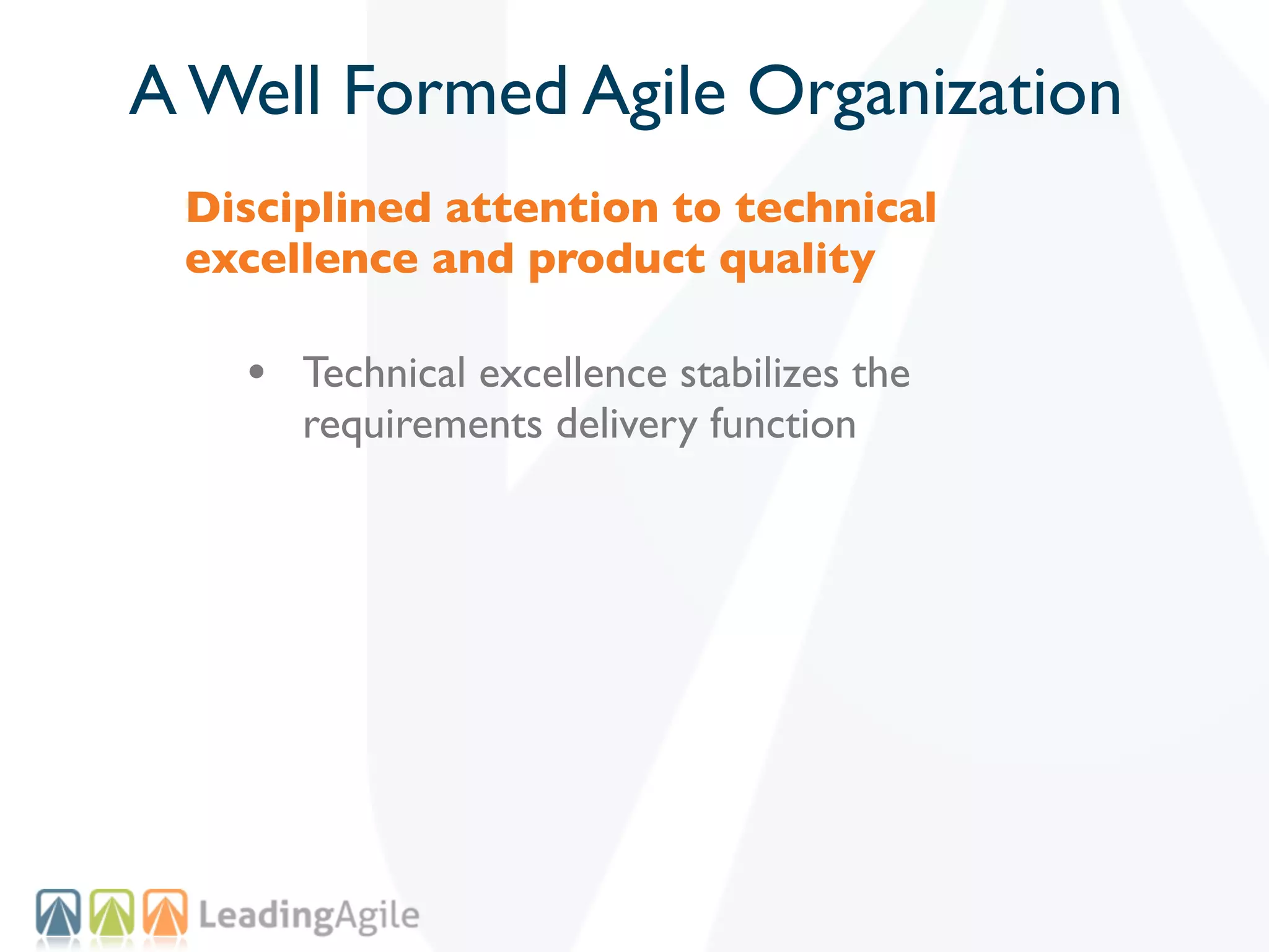 A Well Formed Agile Organization
 Disciplined attention to technical
 excellence and product quality

   • Technical excellence stabilizes the
      requirements delivery function
 