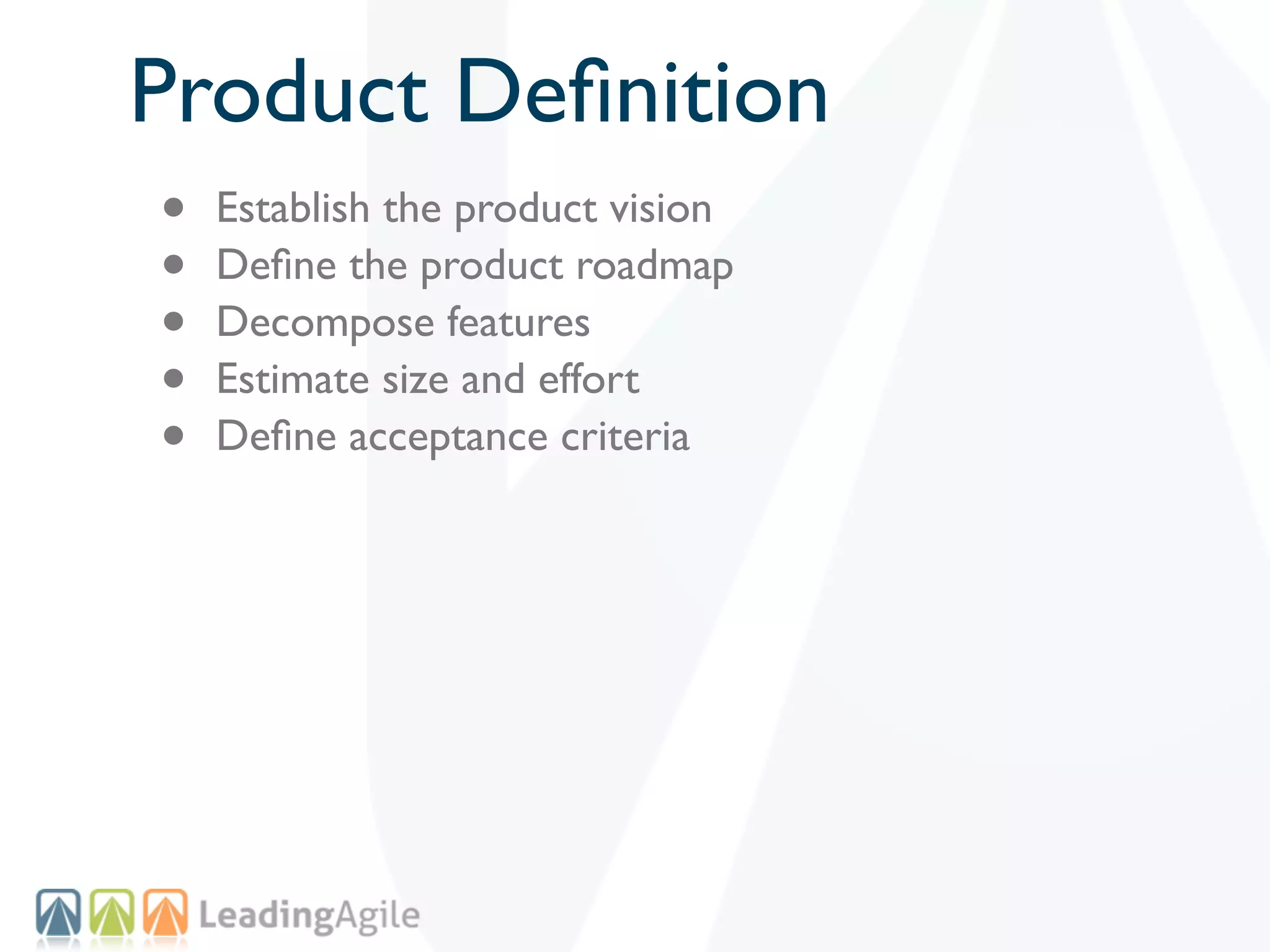 Product Deﬁnition
•   Establish the product vision
•   Deﬁne the product roadmap
•   Decompose features
•   Estimate size and effort
•   Deﬁne acceptance criteria
 