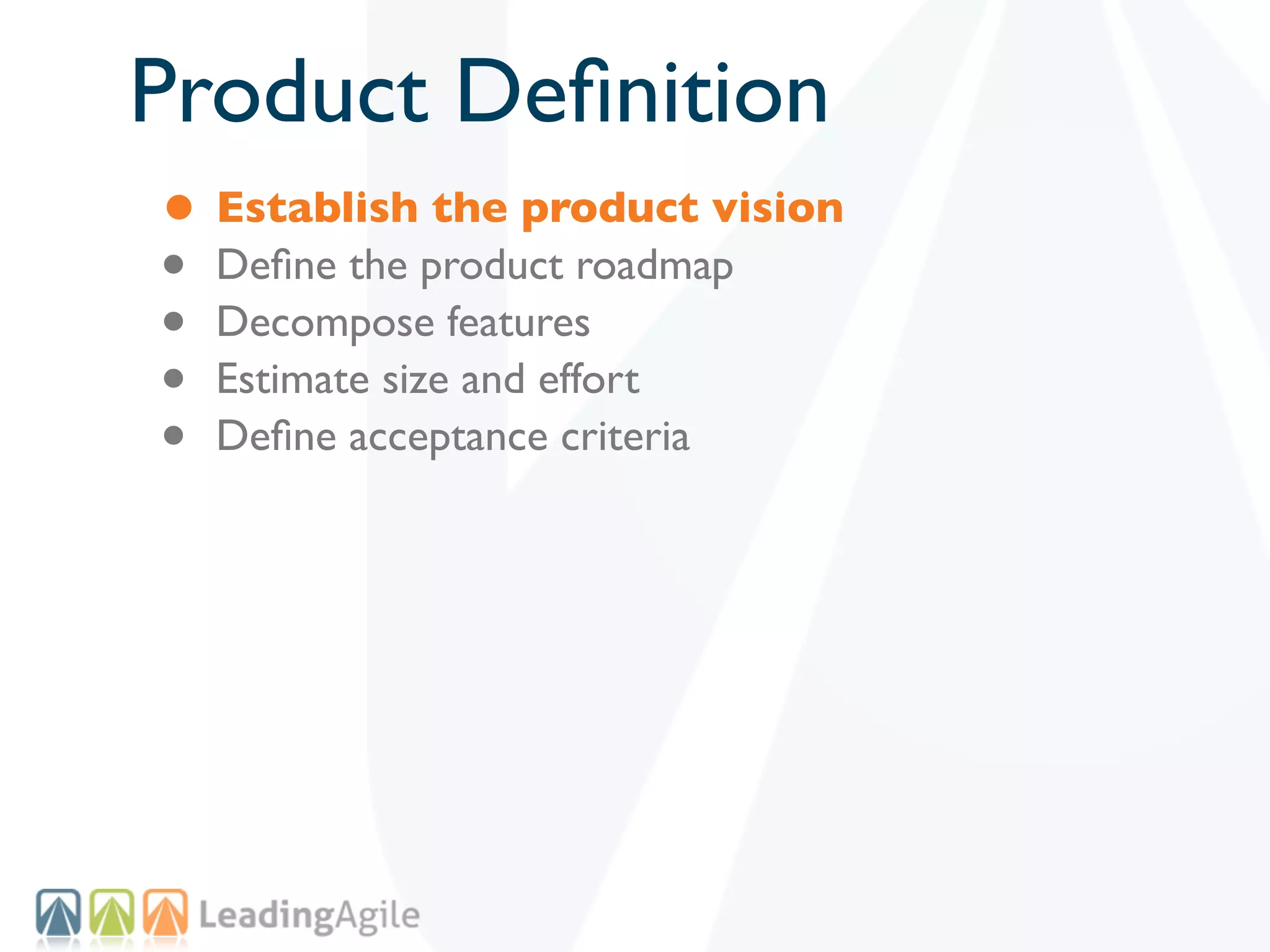 Product Deﬁnition
• Establish the product vision
• Deﬁne the product roadmap
• Decompose features
• Estimate size and effort
• Deﬁne acceptance criteria
 