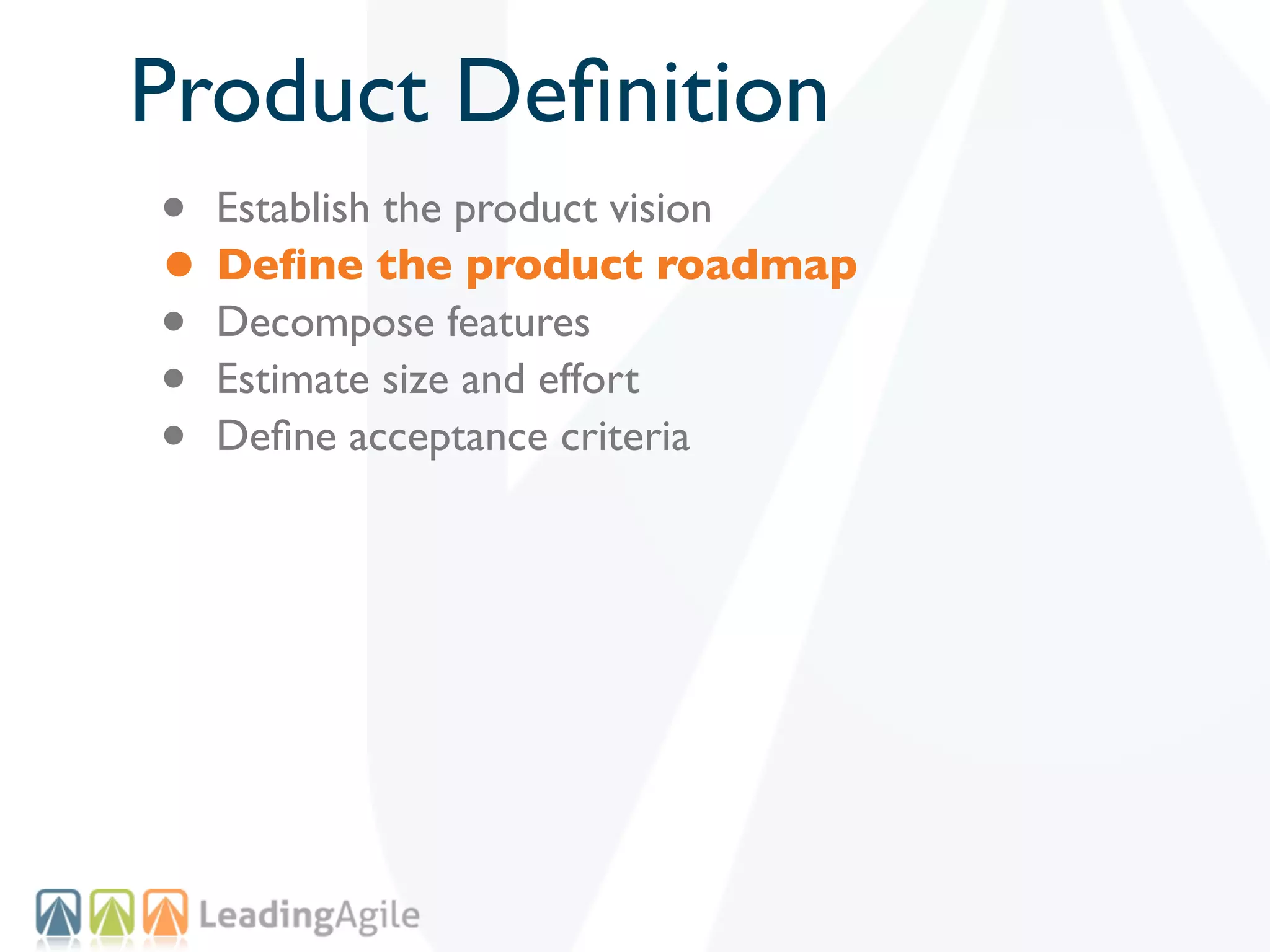Product Deﬁnition
• Establish the product vision
• Deﬁne the product roadmap
• Decompose features
• Estimate size and effort
• Deﬁne acceptance criteria
 