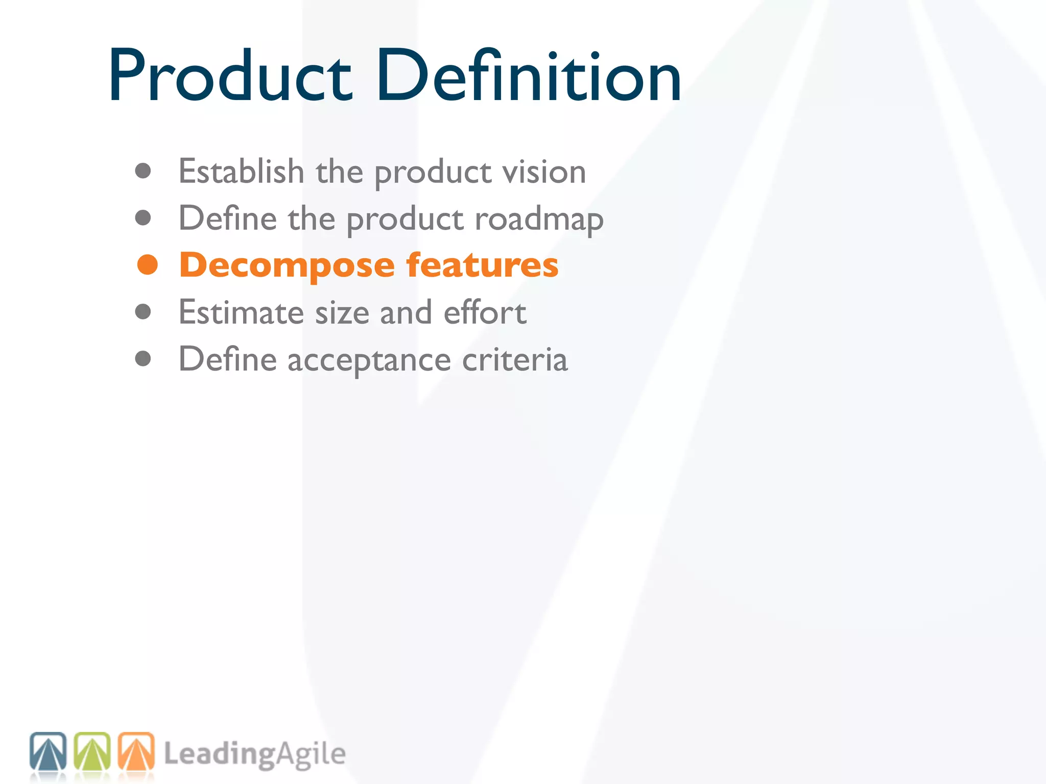 Product Deﬁnition
• Establish the product vision
• Deﬁne the product roadmap
• Decompose features
• Estimate size and effort
• Deﬁne acceptance criteria
 