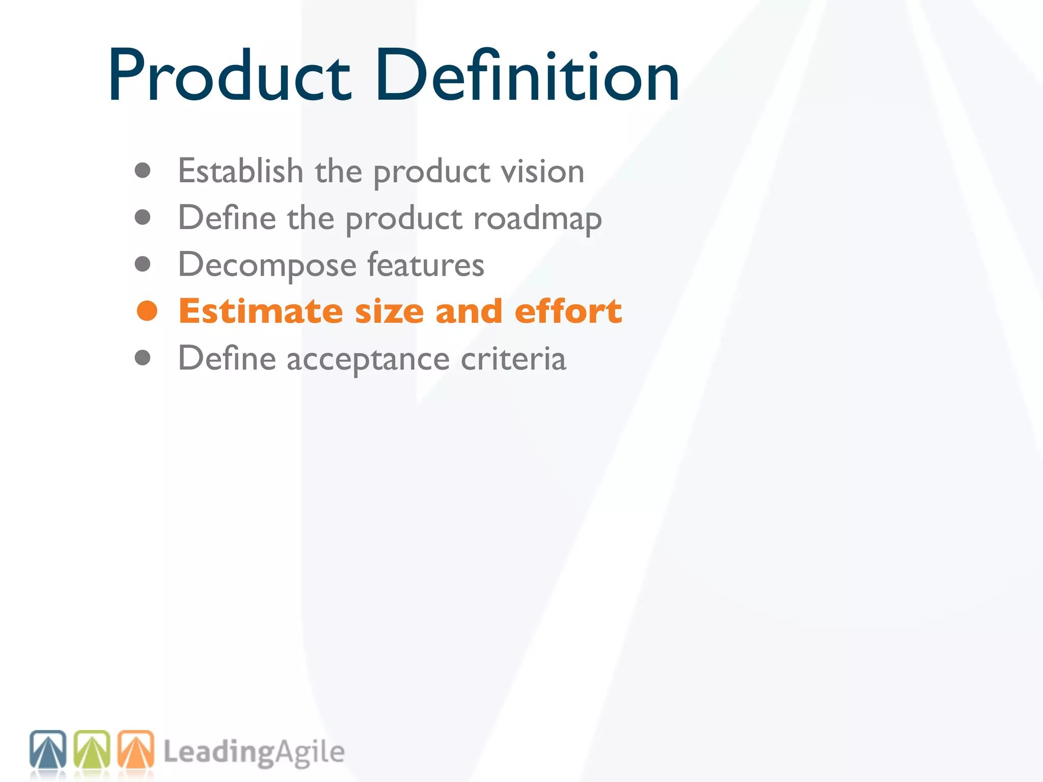 Product Deﬁnition
• Establish the product vision
• Deﬁne the product roadmap
• Decompose features
• Estimate size and effort
• Deﬁne acceptance criteria
 