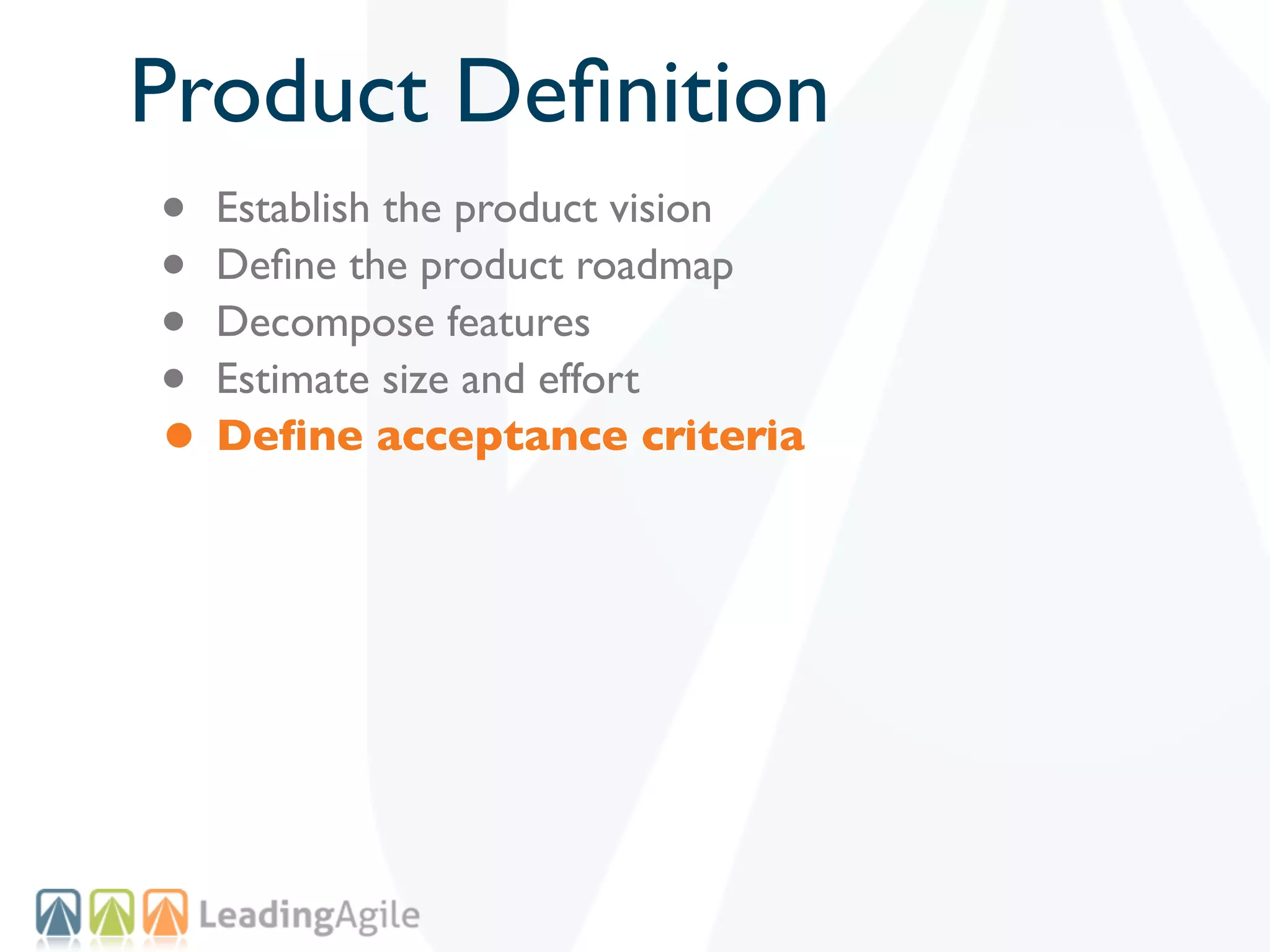 Product Deﬁnition
• Establish the product vision
• Deﬁne the product roadmap
• Decompose features
• Estimate size and effort
• Deﬁne acceptance criteria
 