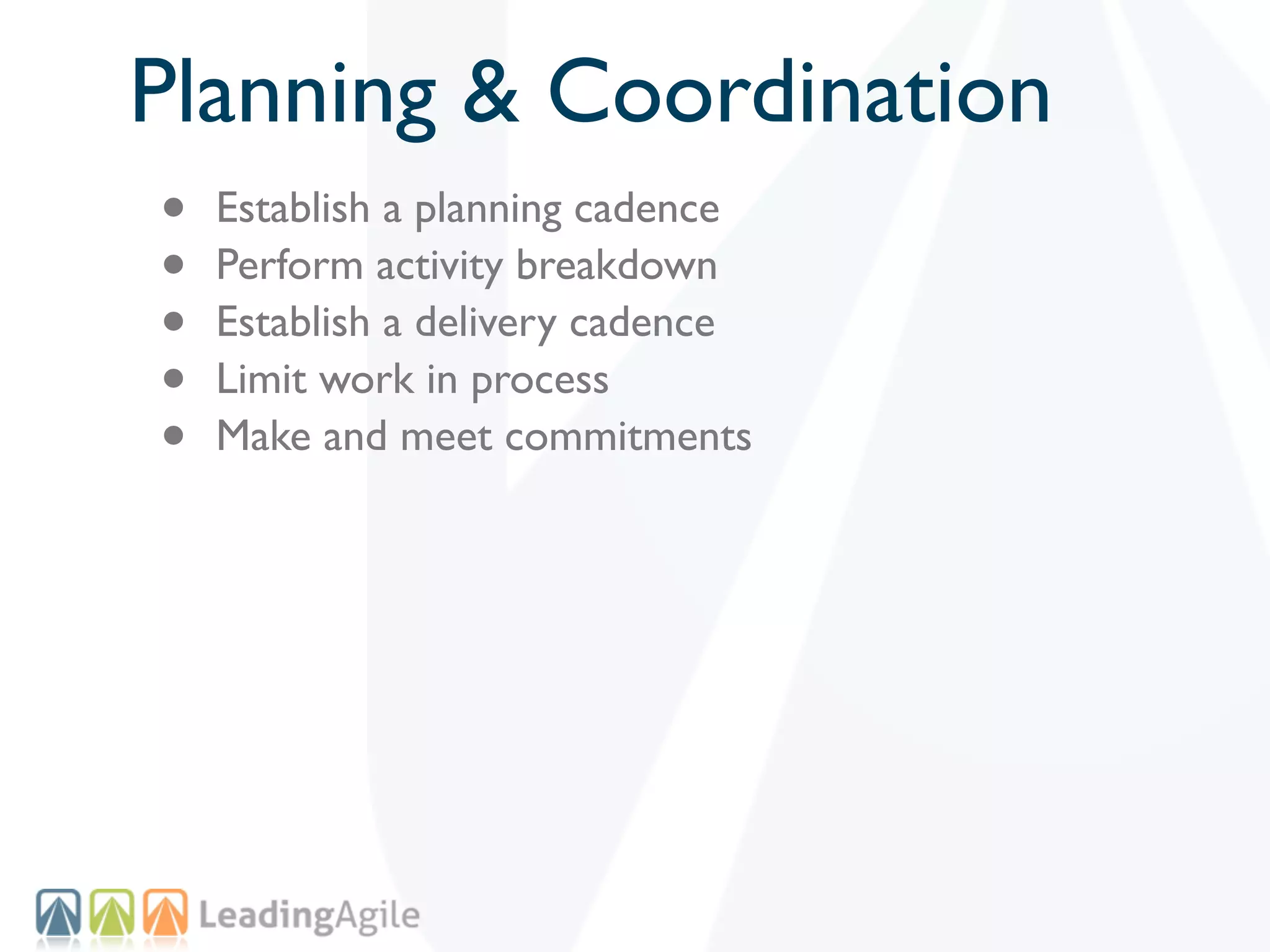 Planning & Coordination
•   Establish a planning cadence
•   Perform activity breakdown
•   Establish a delivery cadence
•   Limit work in process
•   Make and meet commitments
 