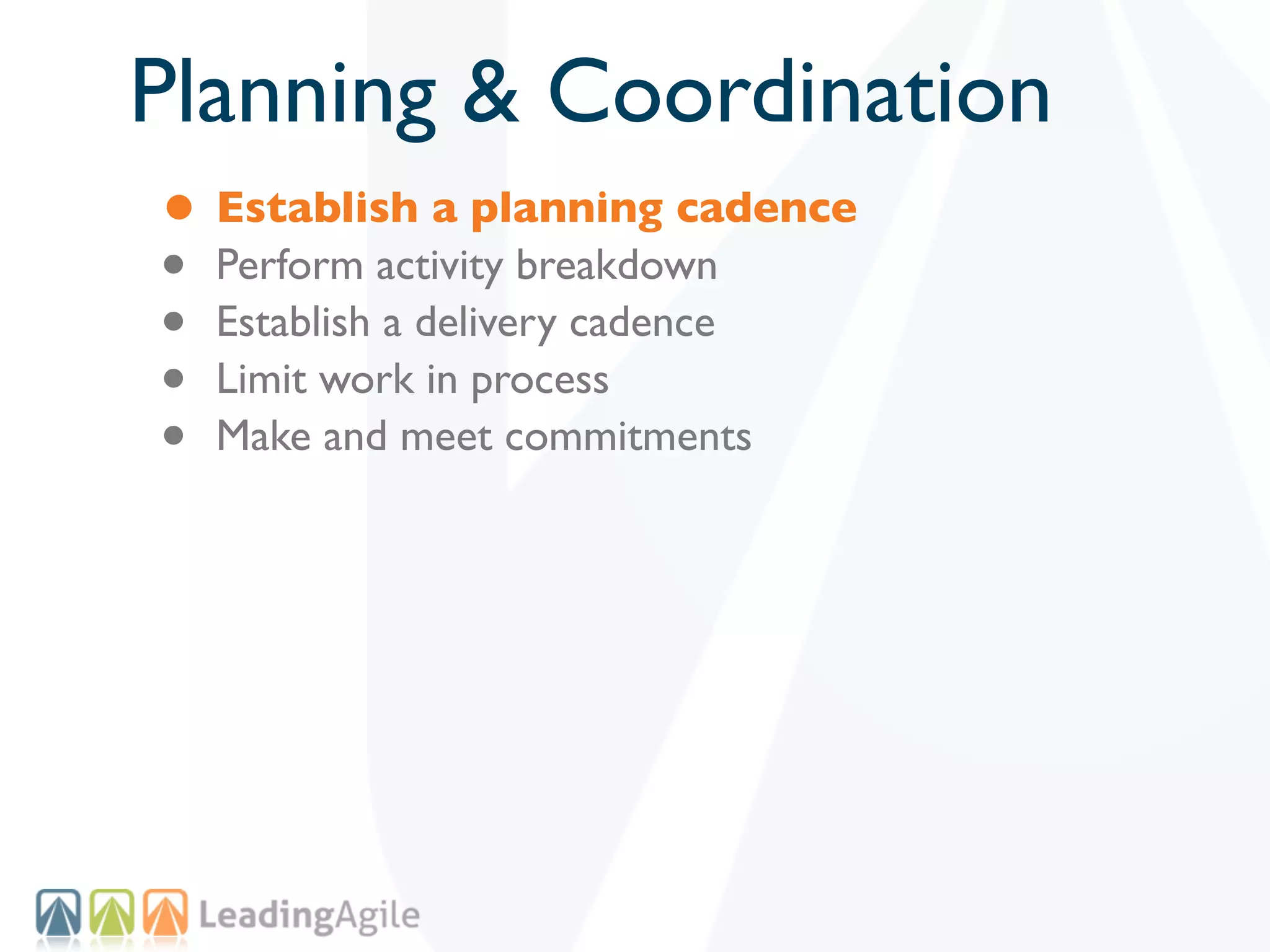 Planning & Coordination
• Establish a planning cadence
• Perform activity breakdown
• Establish a delivery cadence
• Limit work in process
• Make and meet commitments
 