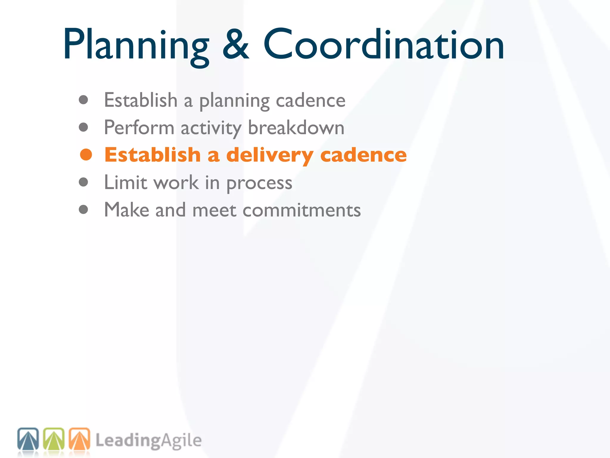 Planning & Coordination
• Establish a planning cadence
• Perform activity breakdown
• Establish a delivery cadence
• Limit work in process
• Make and meet commitments
 