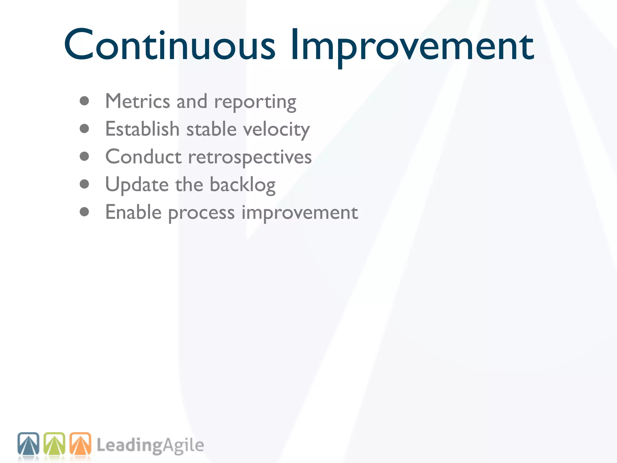 Continuous Improvement
•   Metrics and reporting
•   Establish stable velocity
•   Conduct retrospectives
•   Update the backlog
•   Enable process improvement
 