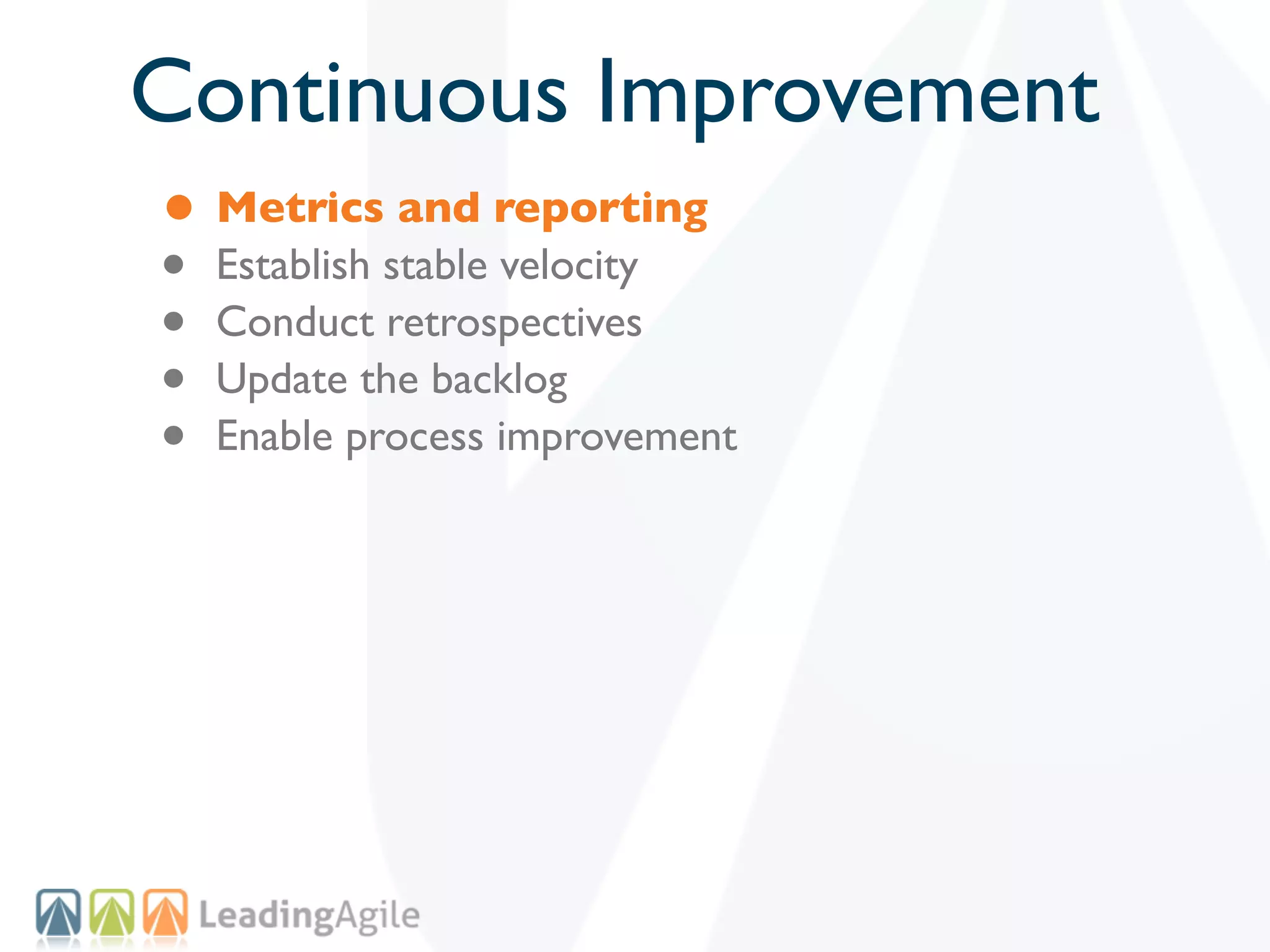 Continuous Improvement
• Metrics and reporting
• Establish stable velocity
• Conduct retrospectives
• Update the backlog
• Enable process improvement
 