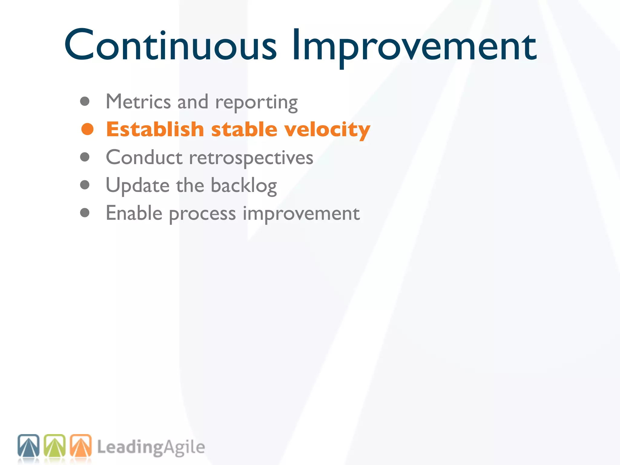 Continuous Improvement
• Metrics and reporting
• Establish stable velocity
• Conduct retrospectives
• Update the backlog
• Enable process improvement
 