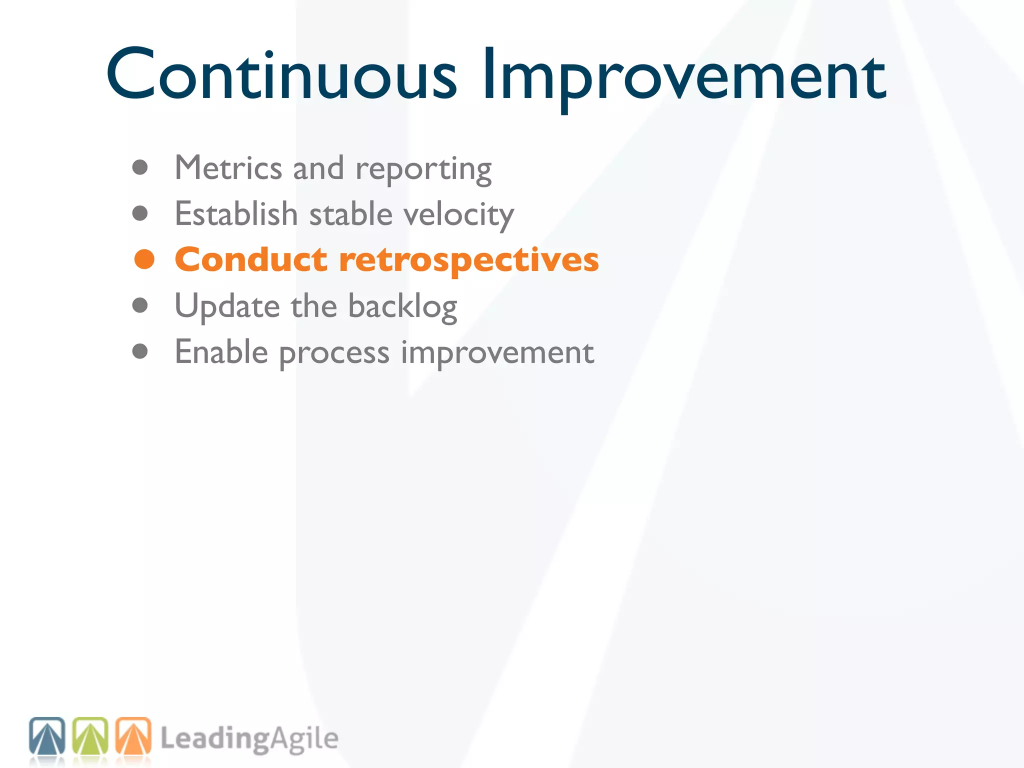 Continuous Improvement
• Metrics and reporting
• Establish stable velocity
• Conduct retrospectives
• Update the backlog
• Enable process improvement
 