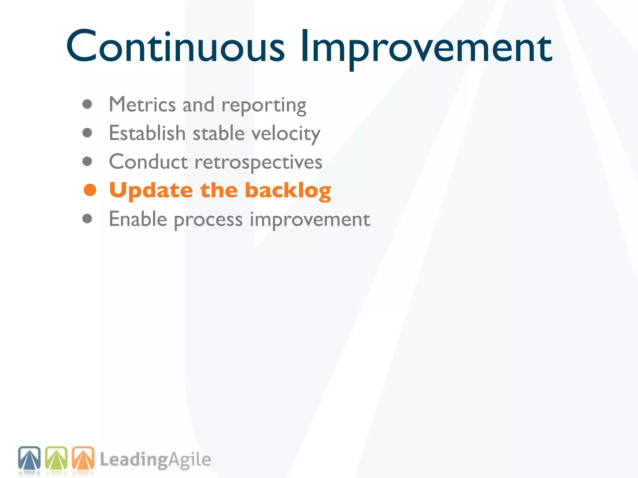 Continuous Improvement
• Metrics and reporting
• Establish stable velocity
• Conduct retrospectives
• Update the backlog
• Enable process improvement
 