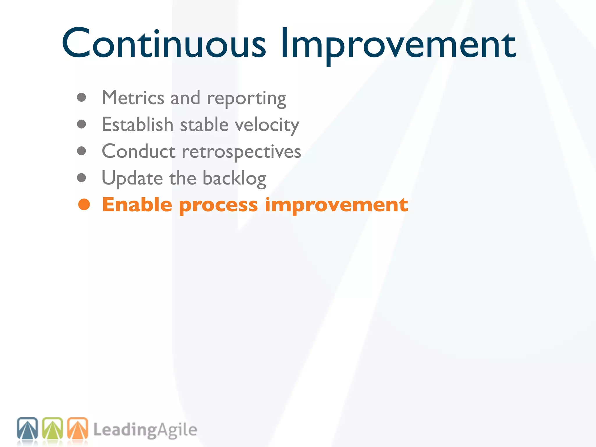 Continuous Improvement
• Metrics and reporting
• Establish stable velocity
• Conduct retrospectives
• Update the backlog
• Enable process improvement
 