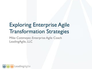 Exploring Enterprise Agile
Transformation Strategies
Mike Cottmeyer, Enterprise Agile Coach
LeadingAgile, LLC
 