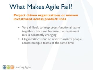 What Makes Agile Fail?
 Project driven organizations or uneven
 investment across product lines

   • Very difﬁcult to kee...