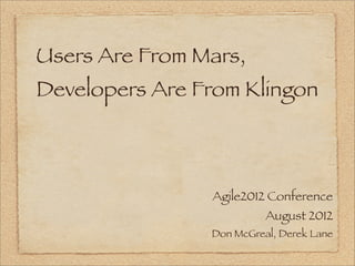 Users Are From Mars,
Developers Are From Klingon



                Agile2012 Conference
                          August 2012
                Don McGreal, Derek Lane
 