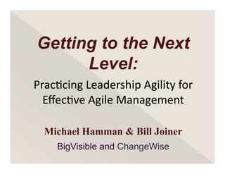 Getting to the Next
      Level:
Prac%cing	
  Leadership	
  Agility	
  for	
  
  Eﬀec%ve	
  Agile	
  Management

  Michael Hamman & Bill Joiner
      BigVisible and ChangeWise
 