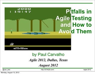 Pitfalls in
                                                     Agile Testing
                                                      and How to
                                                      Avoid Them


                            by Paul Carvalho
                          Agile 2012, Dallas, Texas
                                August 2012
  @can_test                      http://STAQS.com/             Agile 2012
Monday, August 13, 2012
 