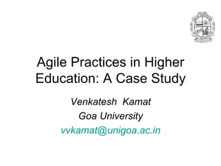 Agile Practices in Higher Education: A Case Study Venkatesh  Kamat Goa University [email_address] 