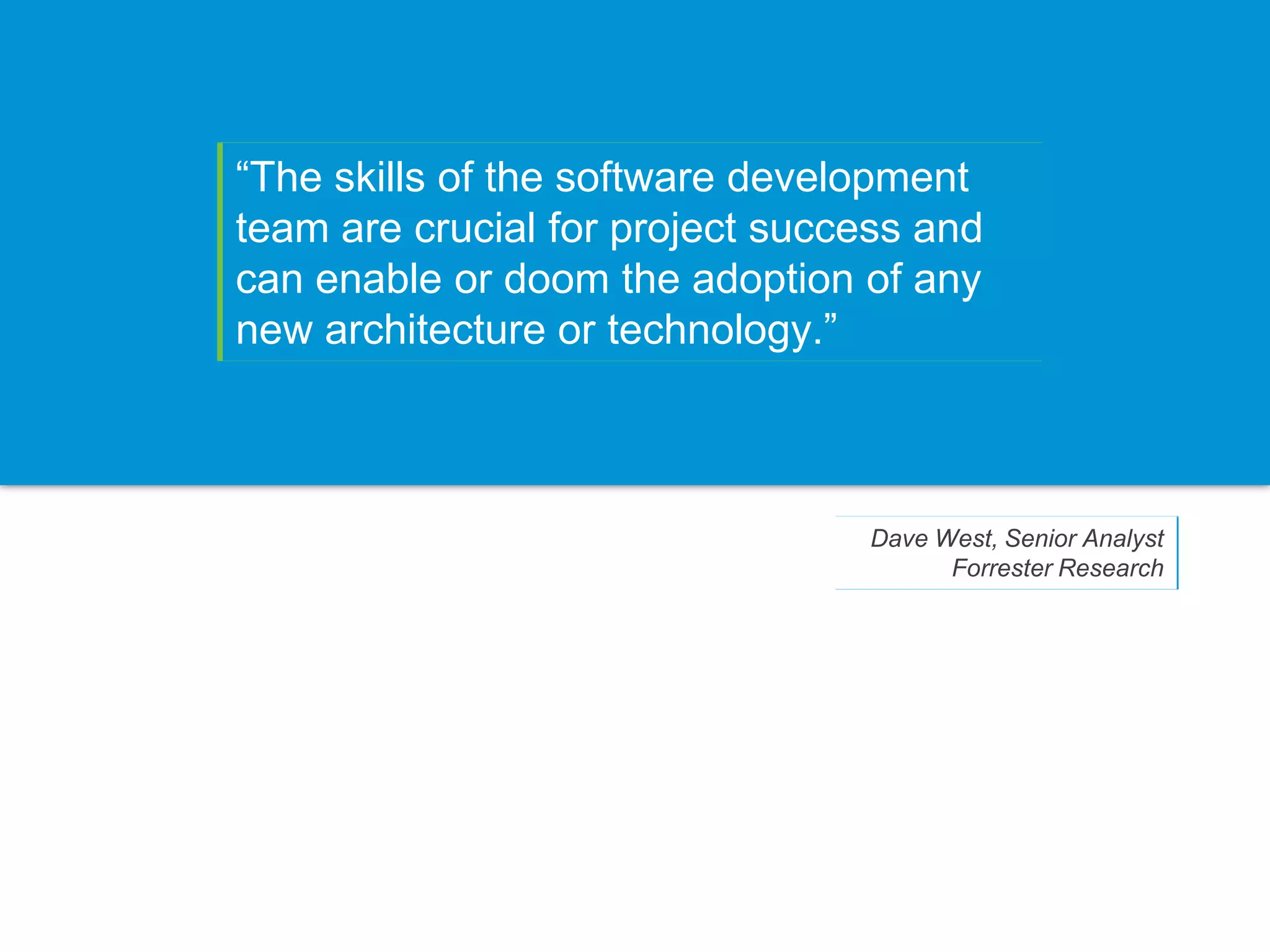 “The skills of the software development
team are crucial for project success and
can enable or doom the adoption of any
new architecture or technology.”



                                 Dave West, Senior Analyst
                                       Forrester Research
 