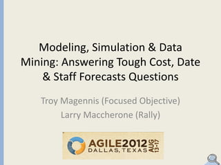 Modeling, Simulation & Data
Mining: Answering Tough Cost, Date
    & Staff Forecasts Questions
   Troy Magennis (Focused Objective)
        Larry Maccherone (Rally)
 