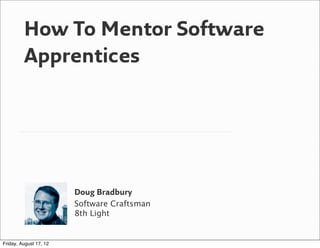 How To Mentor Software
         Apprentices




                        Doug Bradbury
                        Software Craftsman
                        8th Light


Friday, August 17, 12
 