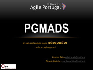 PGMADS
an agile postgraduate course   retrospective
            …under an agile approach



                                 Catarina Reis - catarina.reis@ipleiria.pt
                          Ricardo Martinho - ricardo.martinho@ipleiria.pt
 