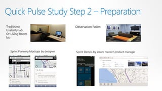 Quick Pulse Study Step 2 – Preparation
Traditional                             Observation Room
Usability lab
Or Living Room
lab



  Sprint Planning Mockups by designer   Sprint Demos by scrum master/ product manager
 