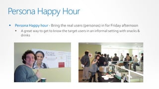 Persona Happy Hour
   Persona Happy hour - Bring the real users (personas) in for Friday afternoon
       A great way to get to know the target users in an informal setting with snacks &
        drinks
 