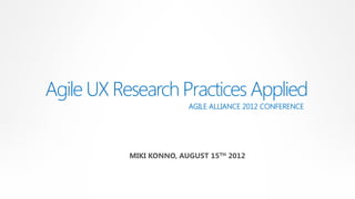 Agile UX Research Practices Applied
                         AGILE ALLIANCE 2012 CONFERENCE




           MIKI KONNO, AUGUST 15TH 2012
 